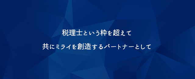 税理士という枠を超えて、共にミライを創造するパートナーとして