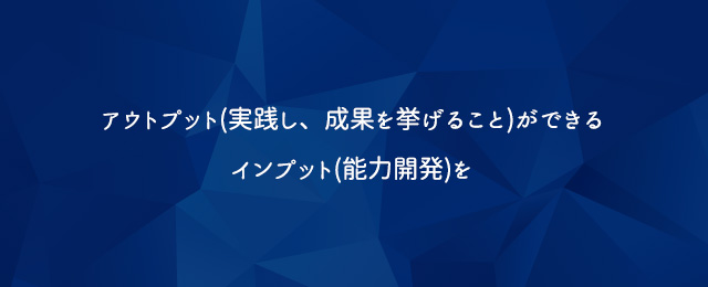 アウトプット（実践し、成果を挙げること）ができるインプット（能力開発）を