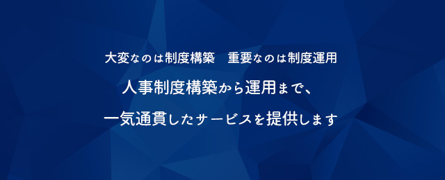 大変なのは制度構築　重要なのは制度運用　人事制度構築から運用まで、一気通貫したサービスを提供します。