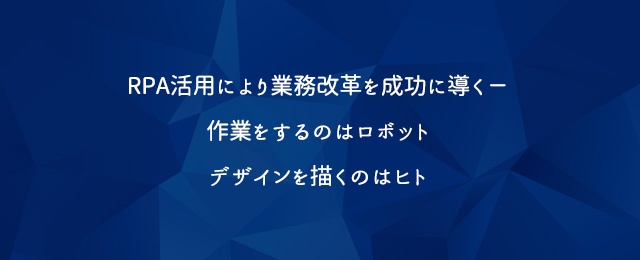 RPA活用により業務改革を成功に導く- 作業をするのはロボット デザインを描くのはヒト