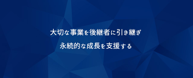 大切な事業を後継者に引き継ぎ　永続的な成長を支援する